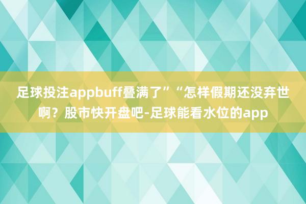 足球投注appbuff叠满了”“怎样假期还没弃世啊？股市快开盘吧-足球能看水位的app
