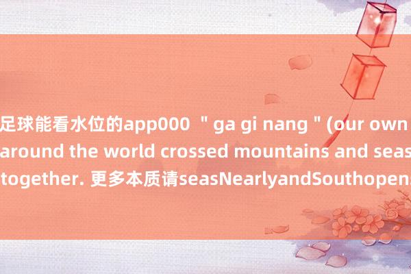 足球能看水位的app000 ＂ga gi nang＂(our own people) from around the world crossed mountains and seas to gather together. 更多本质请seasNearlyandSouthopens发布于：广东省-足球能看水位的app