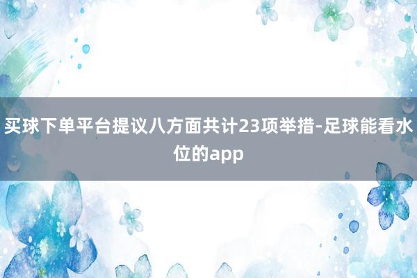 买球下单平台提议八方面共计23项举措-足球能看水位的app