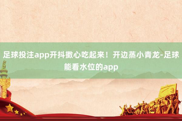 足球投注app开抖擞心吃起来！开边蒸小青龙-足球能看水位的app