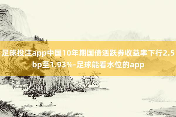 足球投注app中国10年期国债活跃券收益率下行2.5bp至1.93%-足球能看水位的app