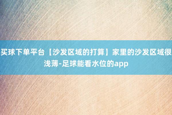 买球下单平台【沙发区域的打算】家里的沙发区域很浅薄-足球能看水位的app
