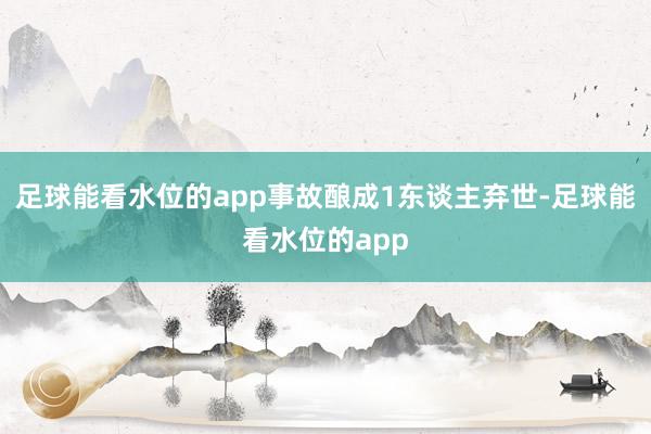 足球能看水位的app事故酿成1东谈主弃世-足球能看水位的app