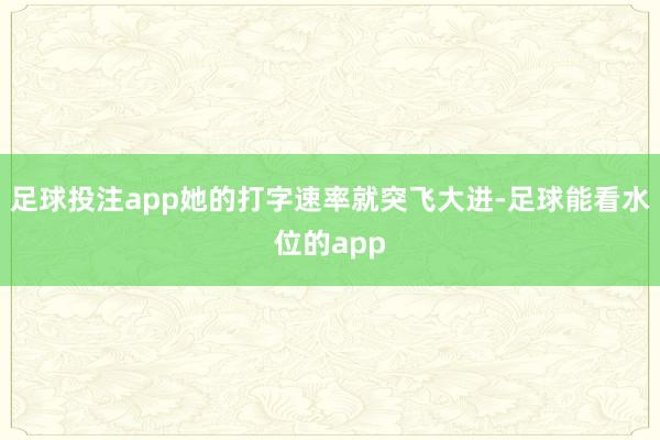 足球投注app她的打字速率就突飞大进-足球能看水位的app