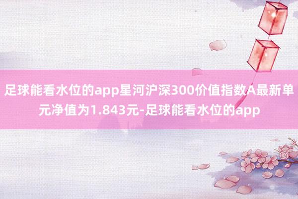 足球能看水位的app星河沪深300价值指数A最新单元净值为1.843元-足球能看水位的app