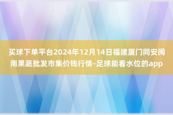 买球下单平台2024年12月14日福建厦门同安闽南果蔬批发市集价钱行情-足球能看水位的app