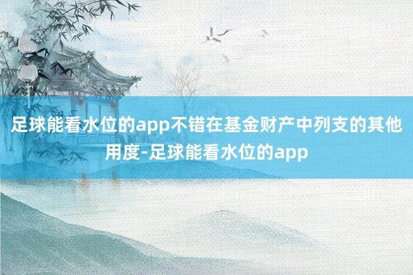 足球能看水位的app不错在基金财产中列支的其他用度-足球能看水位的app