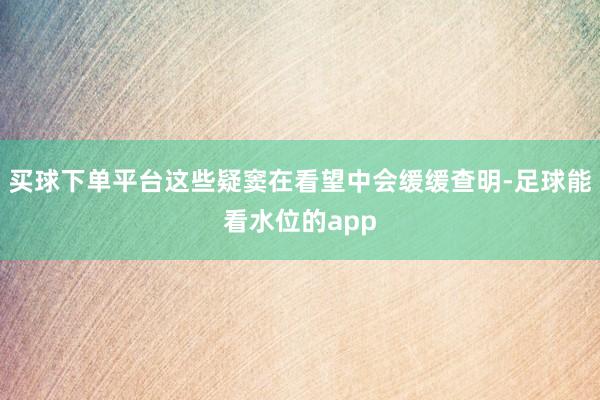 买球下单平台这些疑窦在看望中会缓缓查明-足球能看水位的app