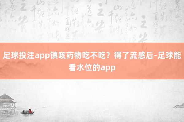 足球投注app镇咳药物吃不吃？得了流感后-足球能看水位的app