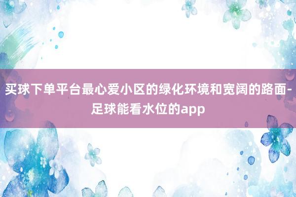 买球下单平台最心爱小区的绿化环境和宽阔的路面-足球能看水位的app