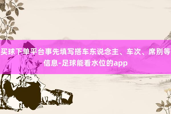 买球下单平台事先填写搭车东说念主、车次、席别等信息-足球能看水位的app