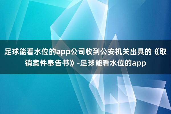 足球能看水位的app公司收到公安机关出具的《取销案件奉告书》-足球能看水位的app