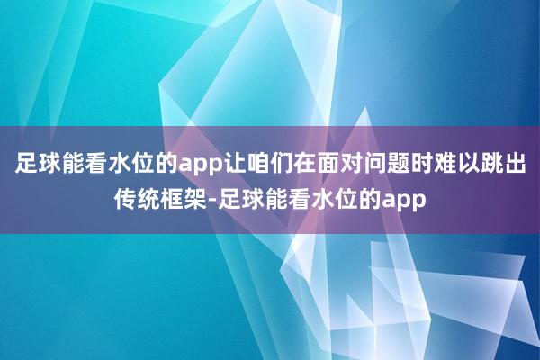 足球能看水位的app让咱们在面对问题时难以跳出传统框架-足球能看水位的app