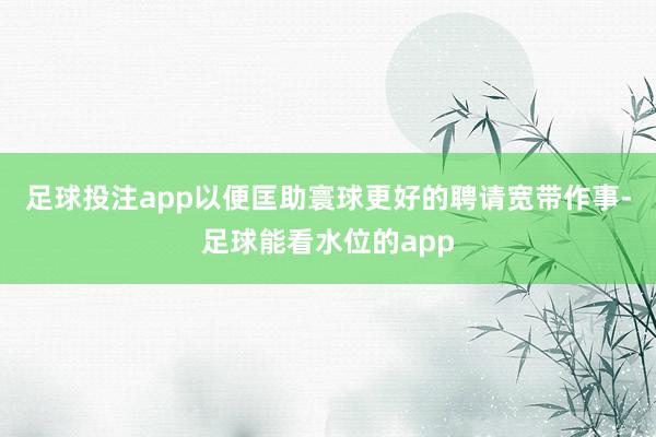 足球投注app以便匡助寰球更好的聘请宽带作事-足球能看水位的app