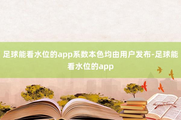 足球能看水位的app系数本色均由用户发布-足球能看水位的app