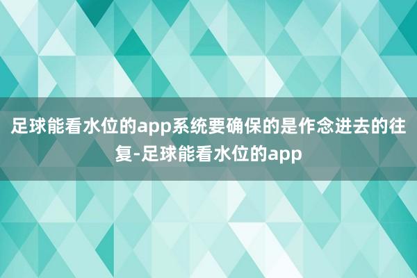 足球能看水位的app系统要确保的是作念进去的往复-足球能看水位的app