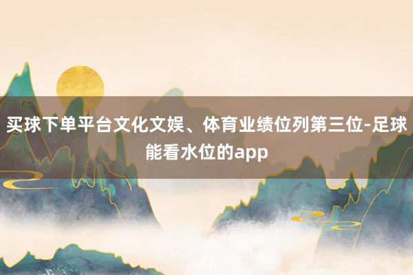 买球下单平台文化文娱、体育业绩位列第三位-足球能看水位的app