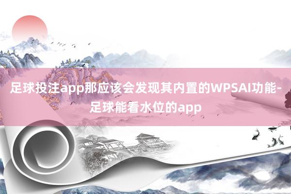 足球投注app那应该会发现其内置的WPSAI功能-足球能看水位的app