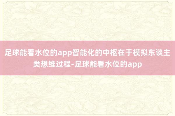 足球能看水位的app智能化的中枢在于模拟东谈主类想维过程-足球能看水位的app