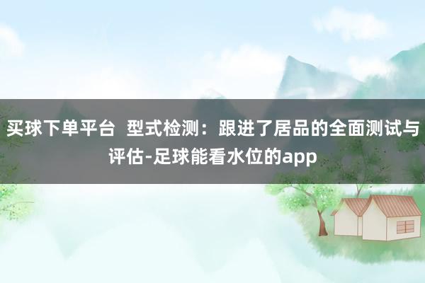 买球下单平台  型式检测：跟进了居品的全面测试与评估-足球能看水位的app