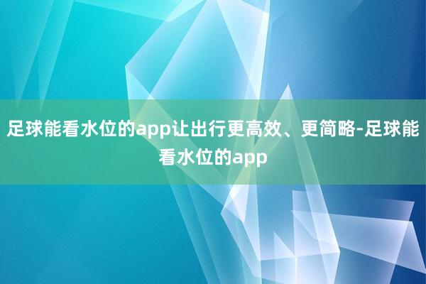 足球能看水位的app让出行更高效、更简略-足球能看水位的app