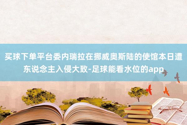 买球下单平台委内瑞拉在挪威奥斯陆的使馆本日遭东说念主入侵大致-足球能看水位的app
