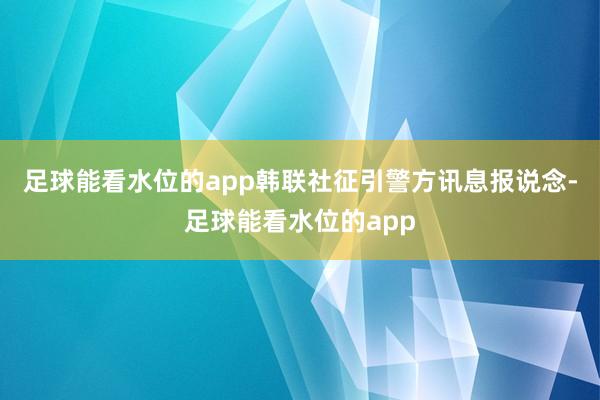 足球能看水位的app韩联社征引警方讯息报说念-足球能看水位的app