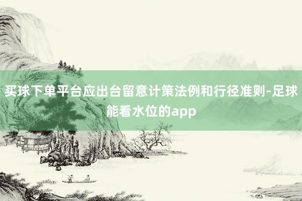 买球下单平台应出台留意计策法例和行径准则-足球能看水位的app