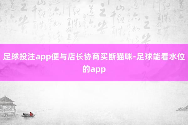 足球投注app便与店长协商买断猫咪-足球能看水位的app