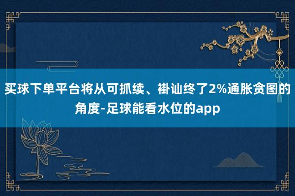 买球下单平台将从可抓续、褂讪终了2%通胀贪图的角度-足球能看水位的app