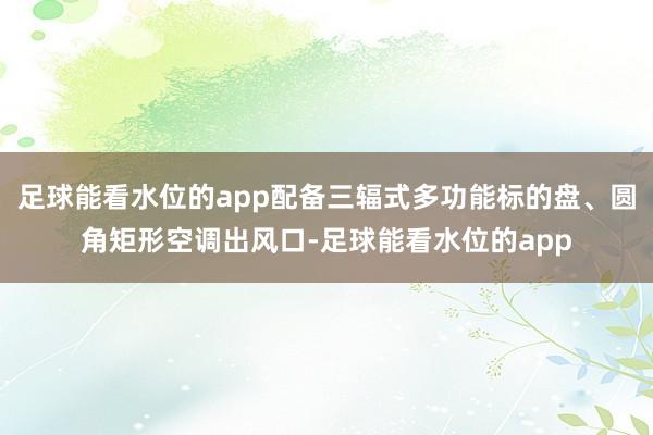 足球能看水位的app配备三辐式多功能标的盘、圆角矩形空调出风口-足球能看水位的app