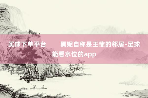 买球下单平台        黑妮自称是王菲的邻居-足球能看水位的app
