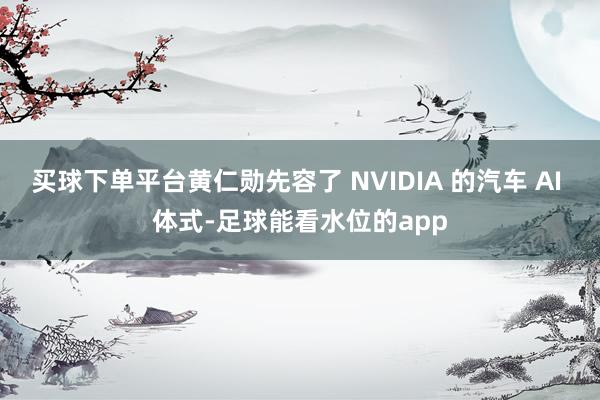 买球下单平台黄仁勋先容了 NVIDIA 的汽车 AI 体式-足球能看水位的app
