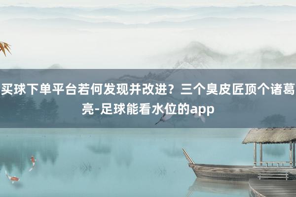 买球下单平台若何发现并改进？三个臭皮匠顶个诸葛亮-足球能看水位的app