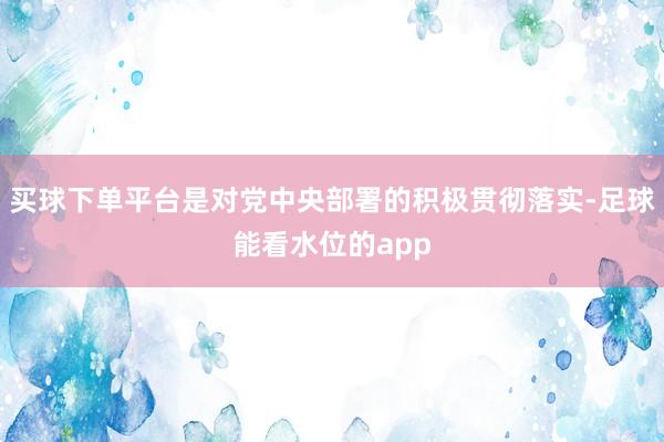 买球下单平台是对党中央部署的积极贯彻落实-足球能看水位的app