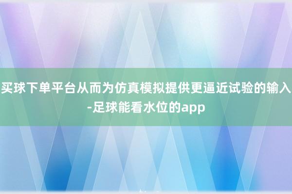 买球下单平台从而为仿真模拟提供更逼近试验的输入-足球能看水位的app