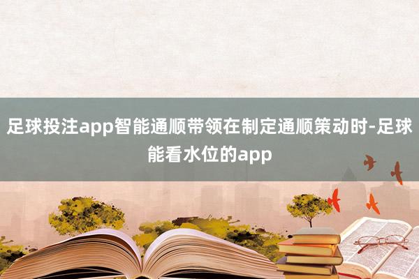 足球投注app智能通顺带领在制定通顺策动时-足球能看水位的app