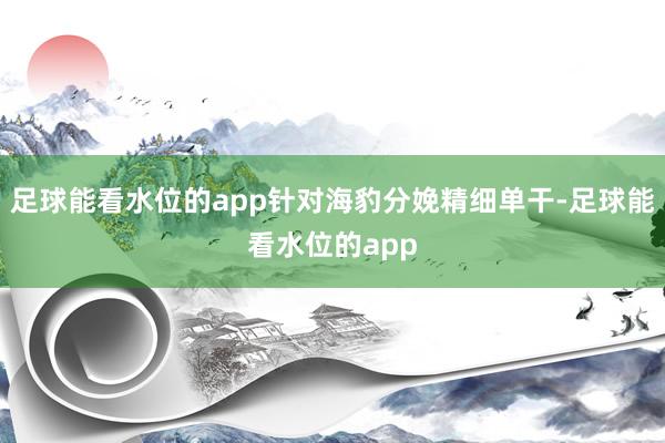 足球能看水位的app针对海豹分娩精细单干-足球能看水位的app