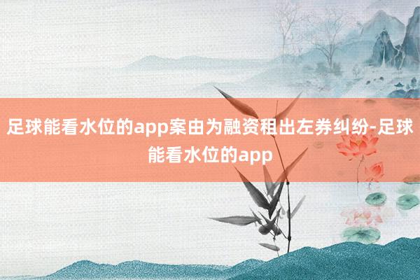 足球能看水位的app案由为融资租出左券纠纷-足球能看水位的app