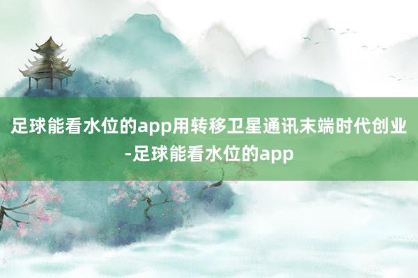 足球能看水位的app用转移卫星通讯末端时代创业-足球能看水位的app