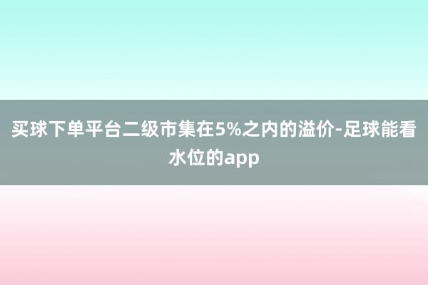 买球下单平台二级市集在5%之内的溢价-足球能看水位的app