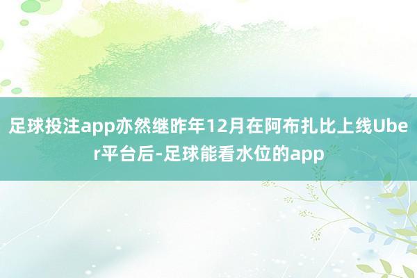 足球投注app亦然继昨年12月在阿布扎比上线Uber平台后-足球能看水位的app