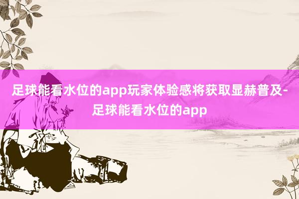 足球能看水位的app玩家体验感将获取显赫普及-足球能看水位的app