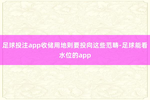 足球投注app收储用地则要投向这些范畴-足球能看水位的app