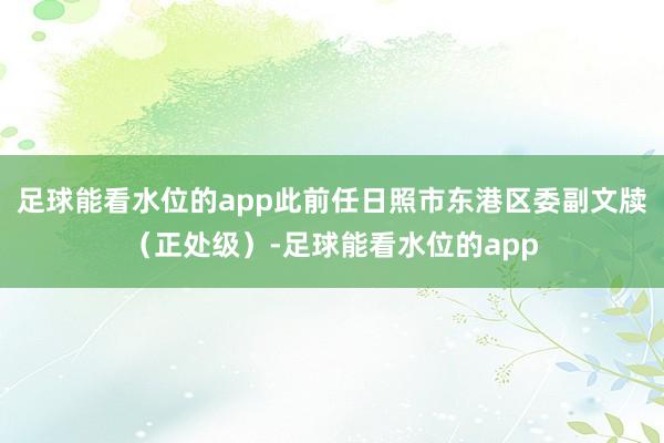 足球能看水位的app此前任日照市东港区委副文牍（正处级）-足球能看水位的app