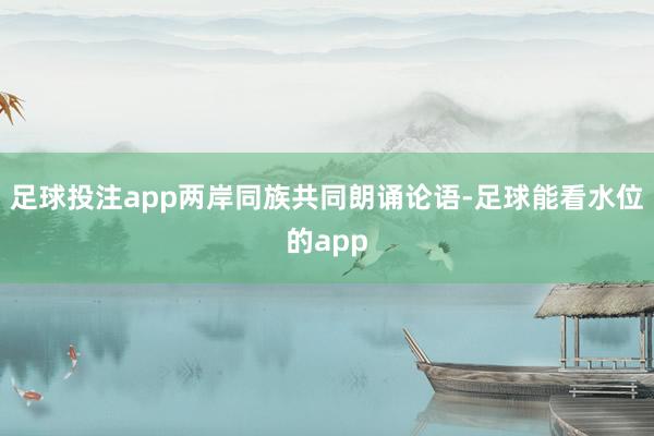 足球投注app两岸同族共同朗诵论语-足球能看水位的app