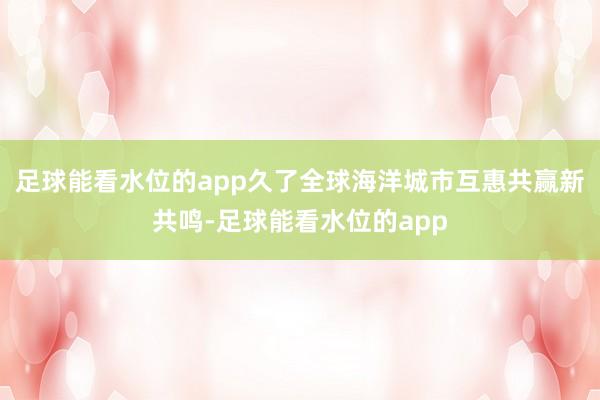 足球能看水位的app久了全球海洋城市互惠共赢新共鸣-足球能看水位的app