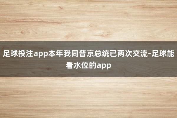 足球投注app本年我同普京总统已两次交流-足球能看水位的app