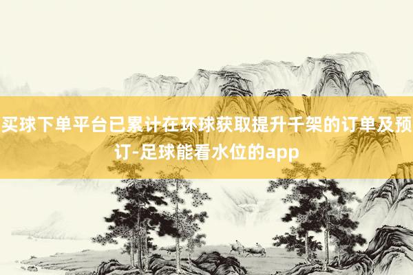 买球下单平台已累计在环球获取提升千架的订单及预订-足球能看水位的app
