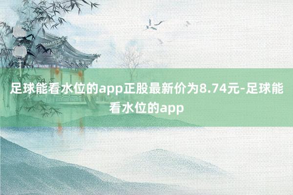 足球能看水位的app正股最新价为8.74元-足球能看水位的app